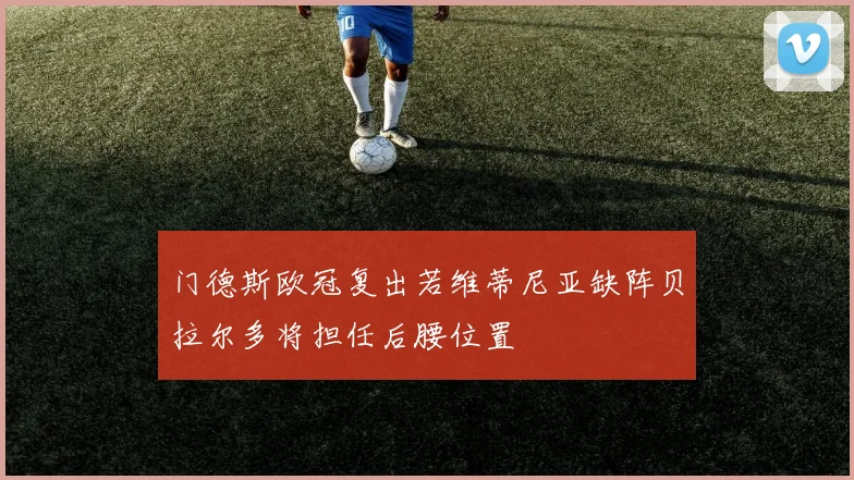 门德斯欧冠复出若维蒂尼亚缺阵贝拉尔多将担任后腰位置