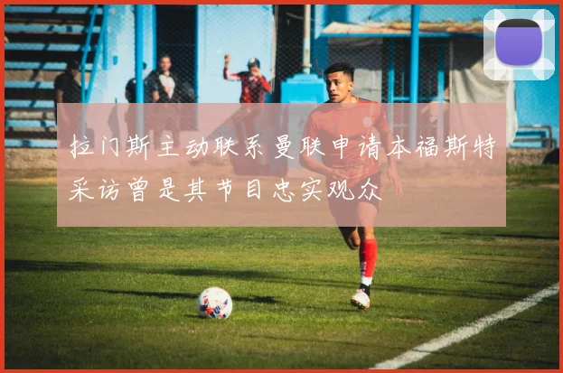 拉门斯主动联系曼联申请本福斯特采访曾是其节目忠实观众