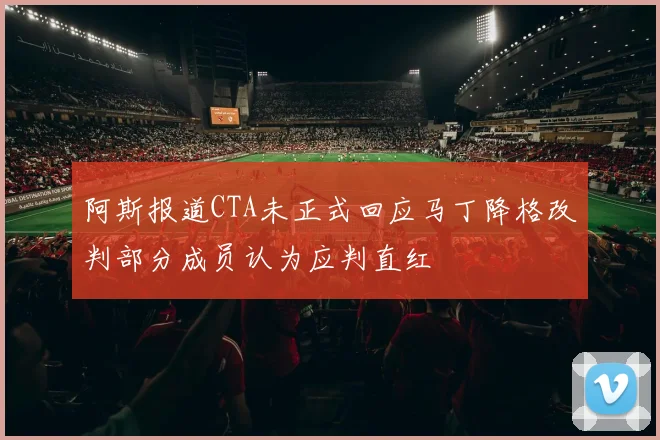 阿斯报道CTA未正式回应马丁降格改判部分成员认为应判直红