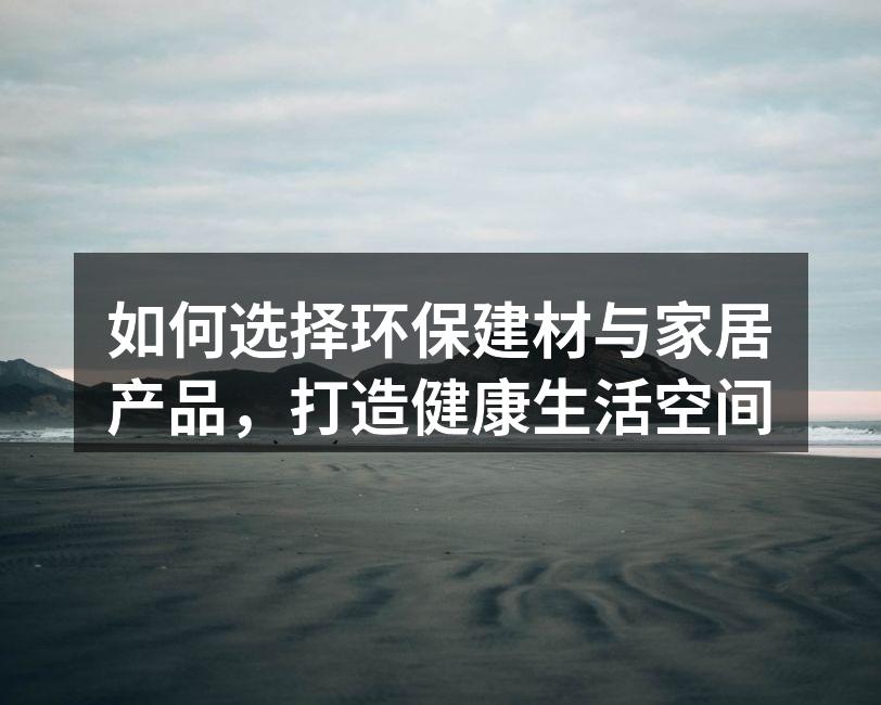 如何选择环保建材与家居产品，打造健康生活空间
