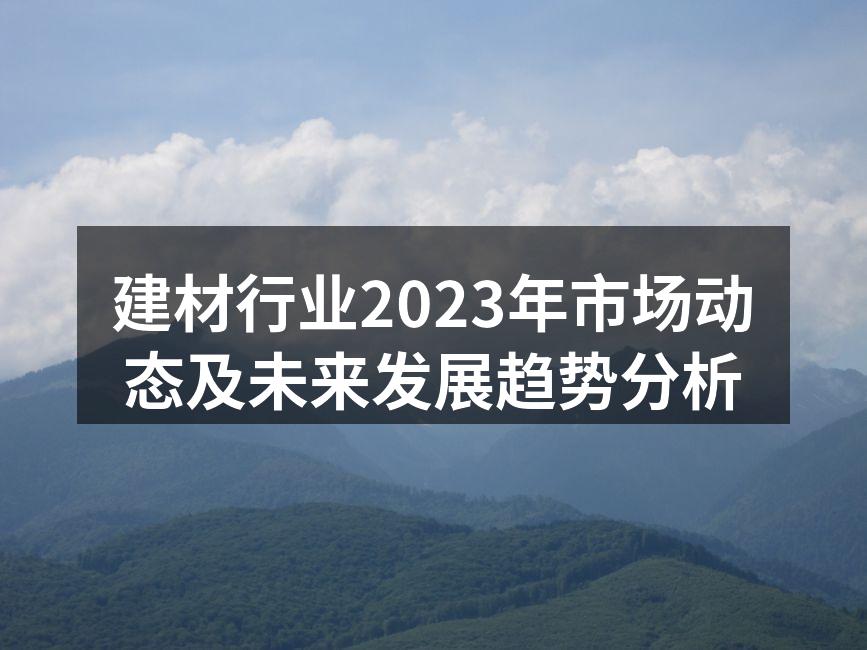 建材行业2023年市场动态及未来发展趋势分析