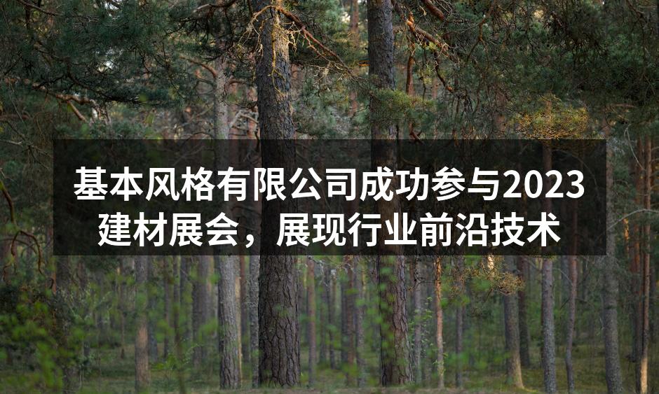 基本风格有限公司成功参与2023建材展会，展现行业前沿技术