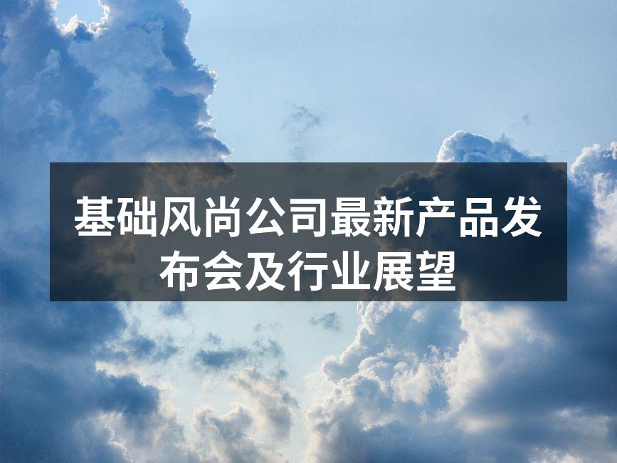 基础风尚公司最新产品发布会及行业展望